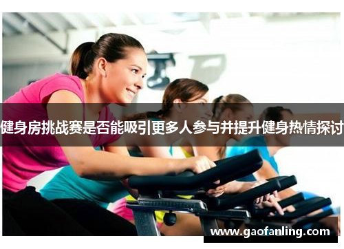 健身房挑战赛是否能吸引更多人参与并提升健身热情探讨